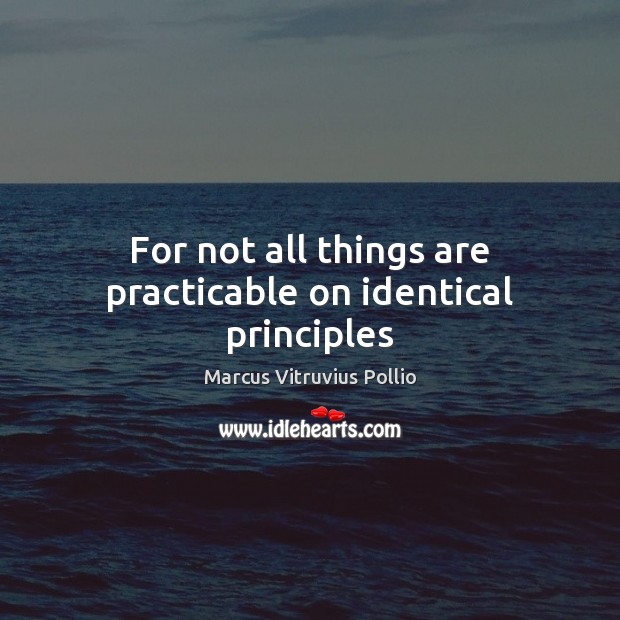 For not all things are practicable on identical principles Marcus Vitruvius Pollio Picture Quote