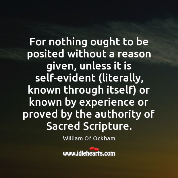 For nothing ought to be posited without a reason given, unless it William Of Ockham Picture Quote