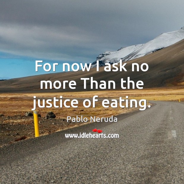 For now I ask no more Than the justice of eating. Pablo Neruda Picture Quote