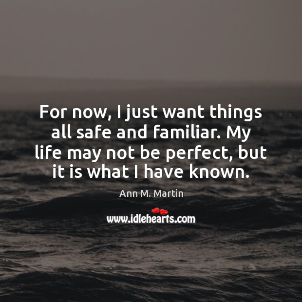 For now, I just want things all safe and familiar. My life Ann M. Martin Picture Quote
