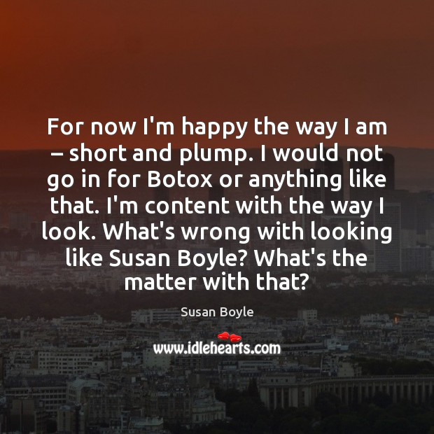 For now I’m happy the way I am – short and plump. I Susan Boyle Picture Quote