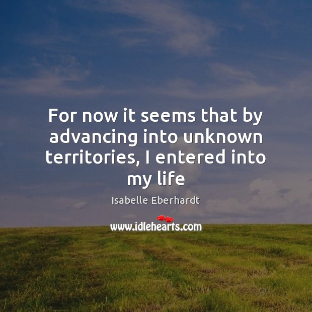 For now it seems that by advancing into unknown territories, I entered into my life Isabelle Eberhardt Picture Quote