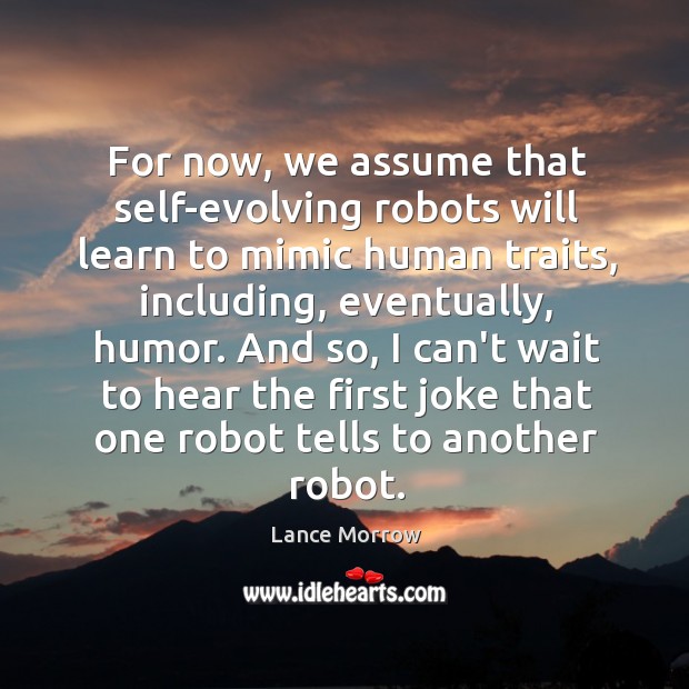 For now, we assume that self-evolving robots will learn to mimic human Lance Morrow Picture Quote