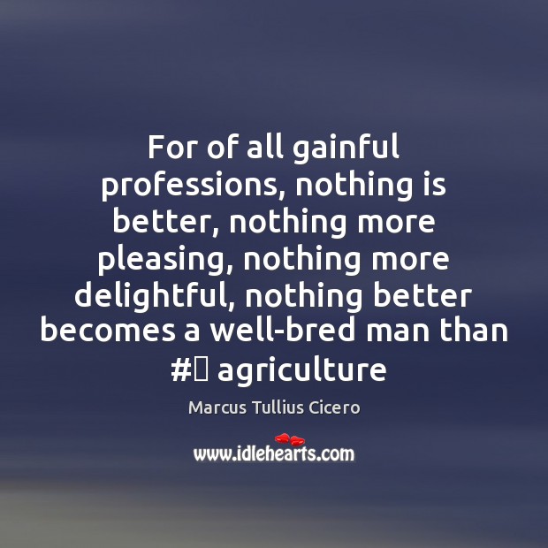 For of all gainful professions, nothing is better, nothing more pleasing, nothing Marcus Tullius Cicero Picture Quote