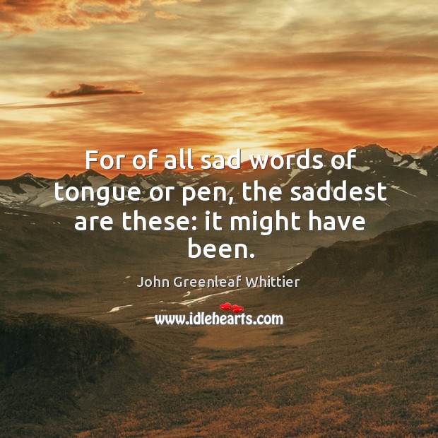 For of all sad words of tongue or pen, the saddest are these: it might have been. John Greenleaf Whittier Picture Quote