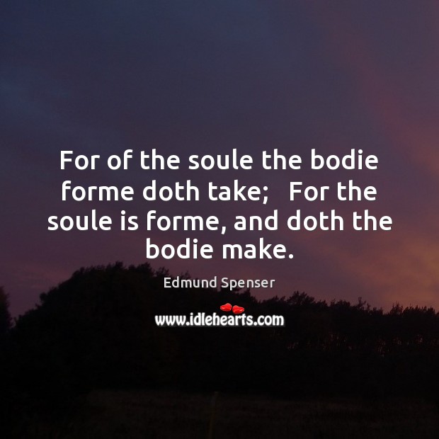 For of the soule the bodie forme doth take;   For the soule Edmund Spenser Picture Quote