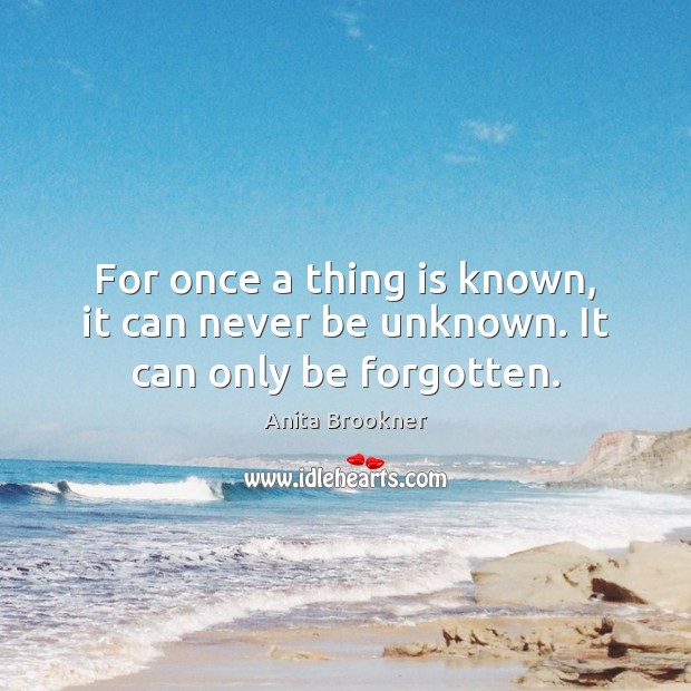 For once a thing is known, it can never be unknown. It can only be forgotten. Anita Brookner Picture Quote