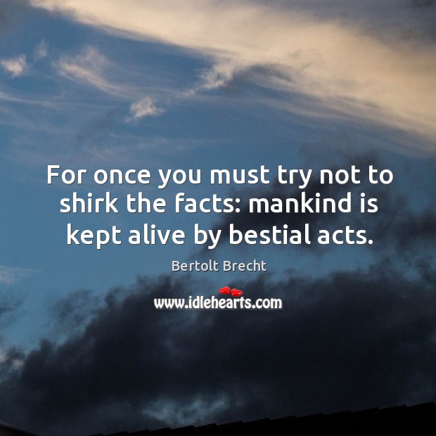 For once you must try not to shirk the facts: mankind is kept alive by bestial acts. Bertolt Brecht Picture Quote