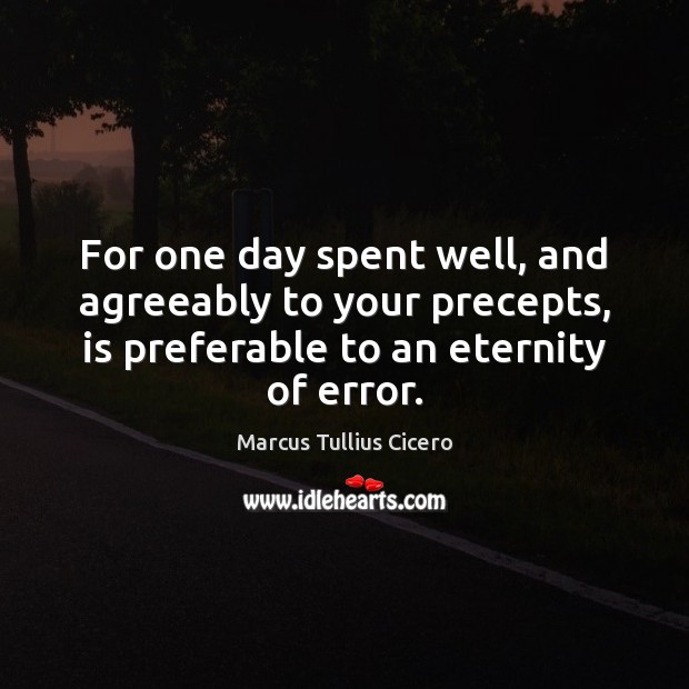For one day spent well, and agreeably to your precepts, is preferable Marcus Tullius Cicero Picture Quote