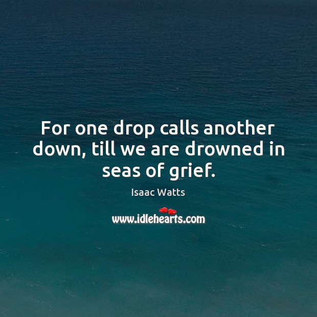 For one drop calls another down, till we are drowned in seas of grief. Isaac Watts Picture Quote