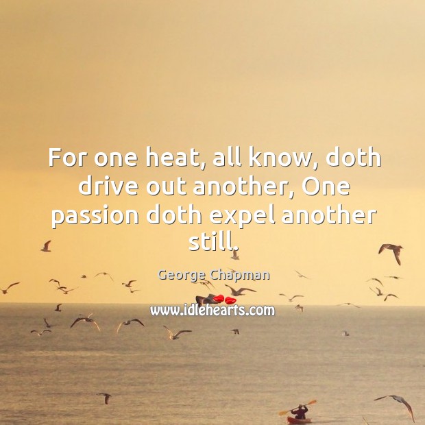 For one heat, all know, doth drive out another, one passion doth expel another still. George Chapman Picture Quote