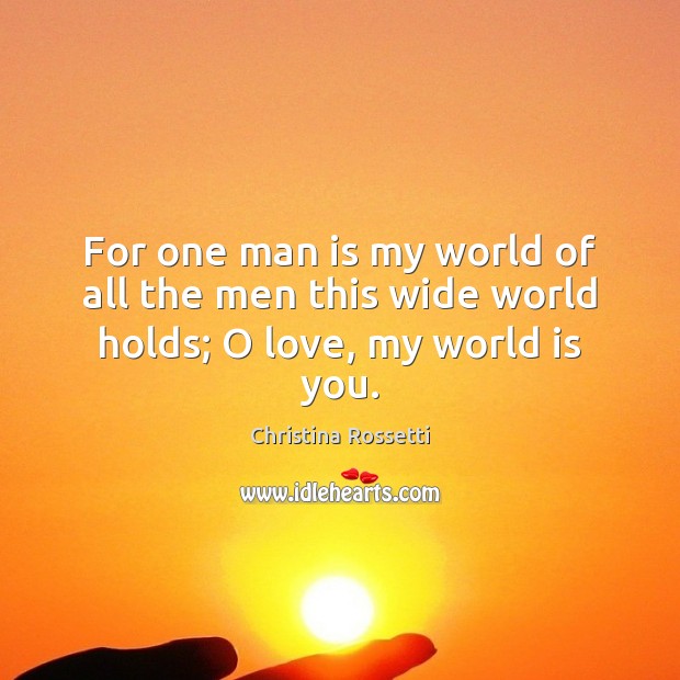 For one man is my world of all the men this wide world holds; O love, my world is you. Christina Rossetti Picture Quote
