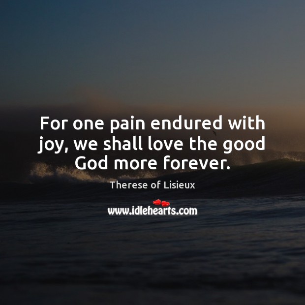 For one pain endured with joy, we shall love the good God more forever. Image