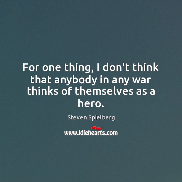 For one thing, I don’t think that anybody in any war thinks of themselves as a hero. Steven Spielberg Picture Quote