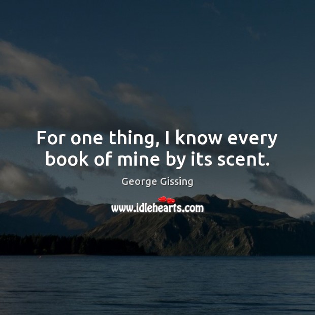 For one thing, I know every book of mine by its scent. George Gissing Picture Quote
