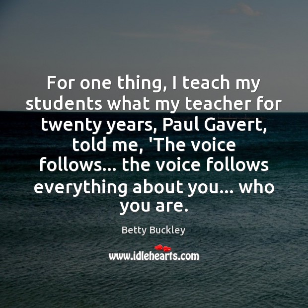 For one thing, I teach my students what my teacher for twenty Betty Buckley Picture Quote