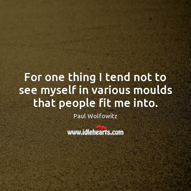For one thing I tend not to see myself in various moulds that people fit me into. Paul Wolfowitz Picture Quote
