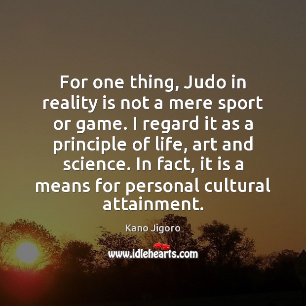 For one thing, Judo in reality is not a mere sport or 