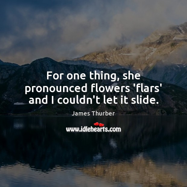 For one thing, she pronounced flowers ‘flars’ and I couldn’t let it slide. James Thurber Picture Quote