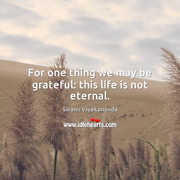 For one thing we may be grateful: this life is not eternal. Be Grateful Quotes Image