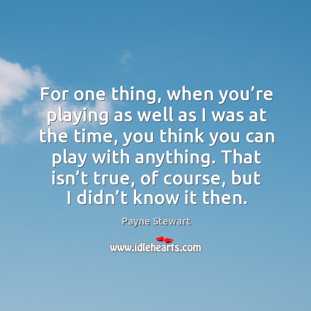 For one thing, when you’re playing as well as I was at the time, you think you can play with anything. Payne Stewart Picture Quote