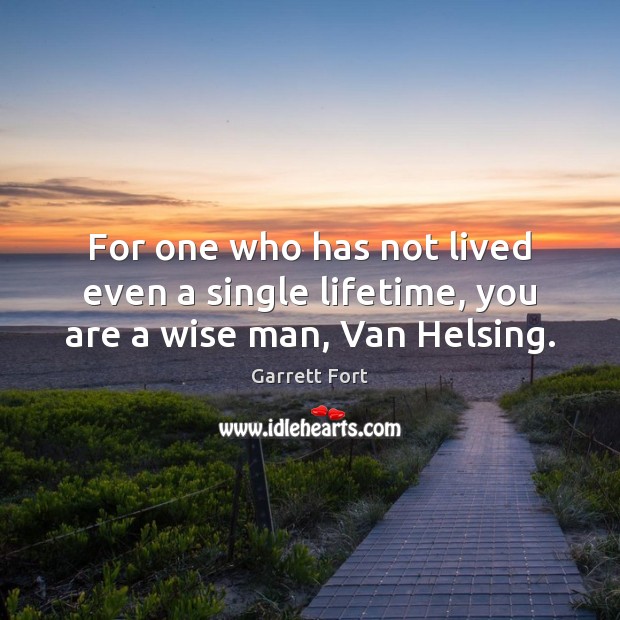 For one who has not lived even a single lifetime, you are a wise man, Van Helsing. Garrett Fort Picture Quote