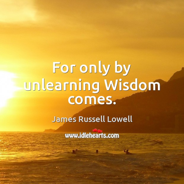 For only by unlearning Wisdom comes. James Russell Lowell Picture Quote