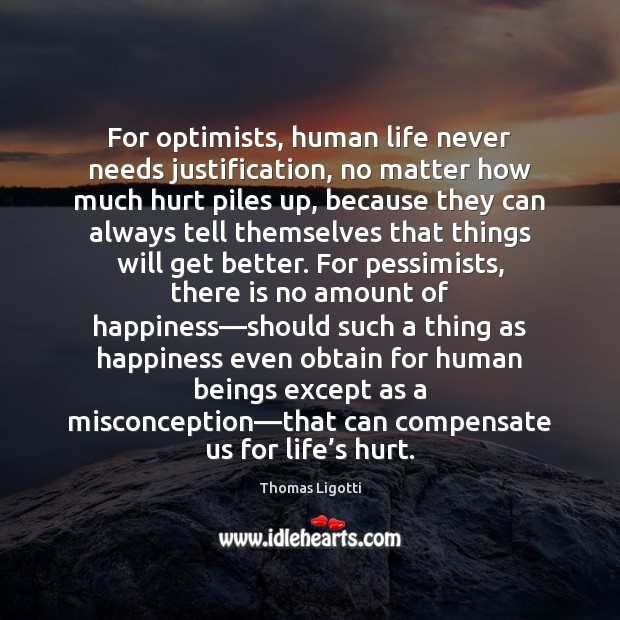 For optimists, human life never needs justification, no matter how much hurt Thomas Ligotti Picture Quote