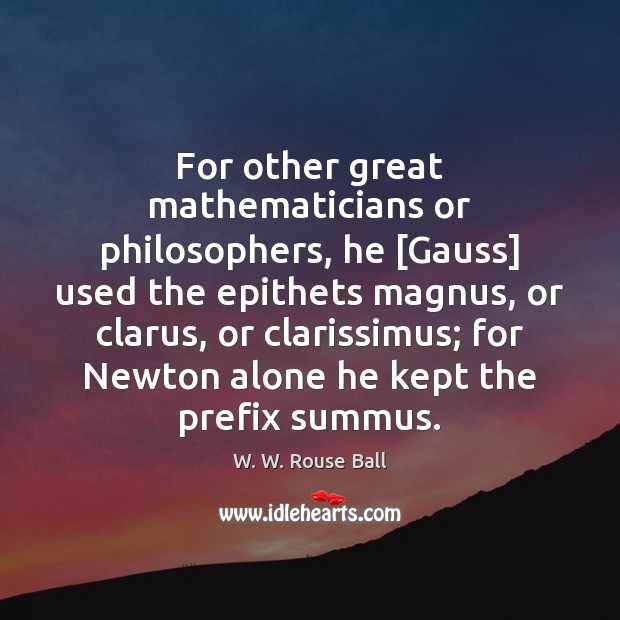 For other great mathematicians or philosophers, he [Gauss] used the epithets magnus, W. W. Rouse Ball Picture Quote