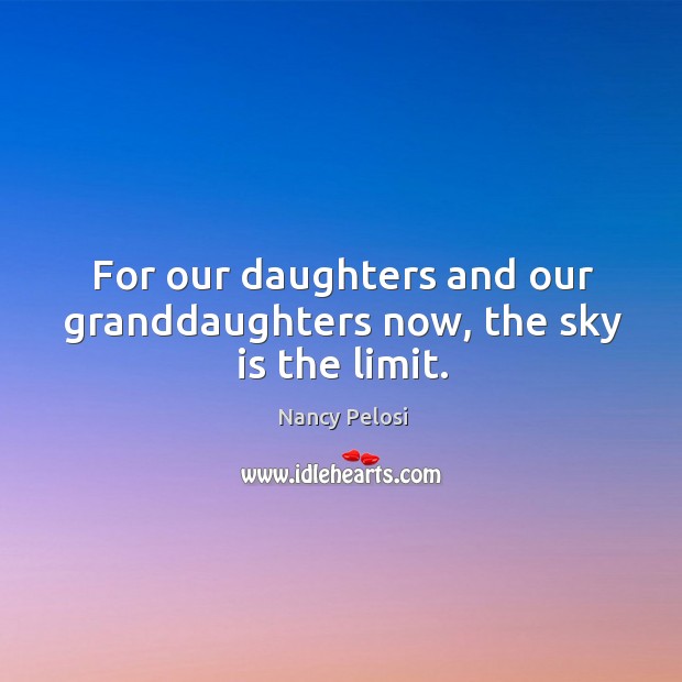 For our daughters and our granddaughters now, the sky is the limit. Nancy Pelosi Picture Quote