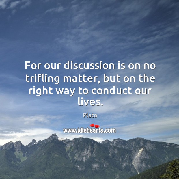 For our discussion is on no trifling matter, but on the right way to conduct our lives. Plato Picture Quote