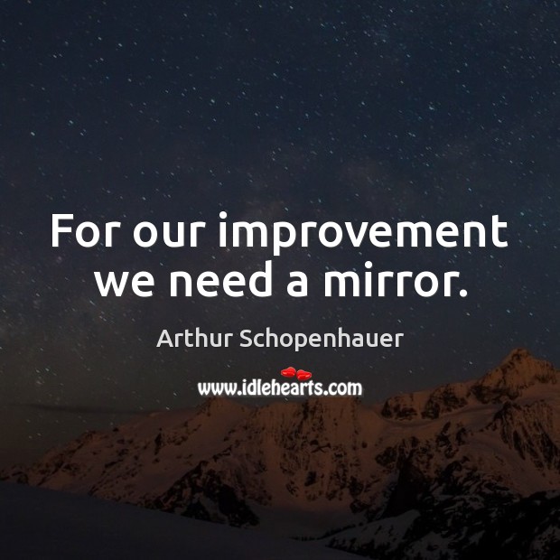 For our improvement we need a mirror. Arthur Schopenhauer Picture Quote