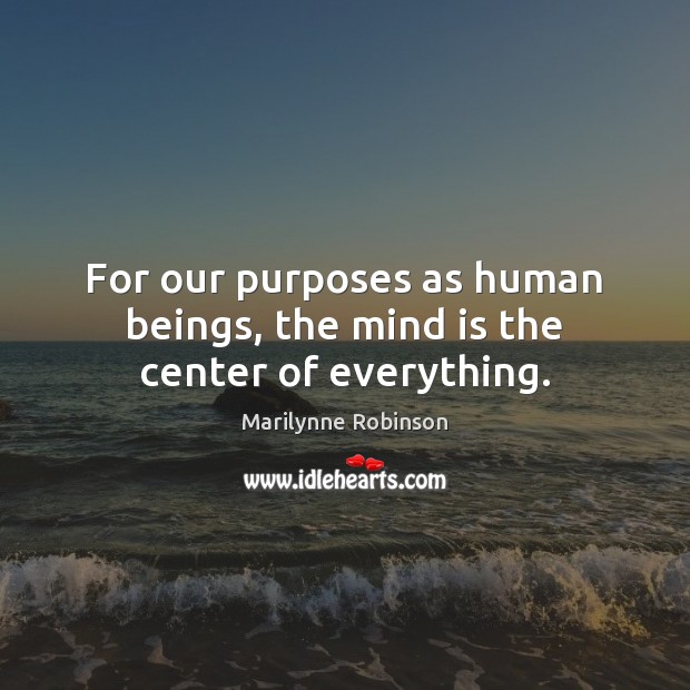 For our purposes as human beings, the mind is the center of everything. Image