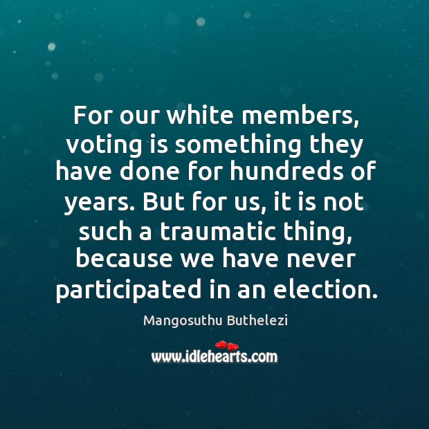 For our white members, voting is something they have done for hundreds of years. Mangosuthu Buthelezi Picture Quote