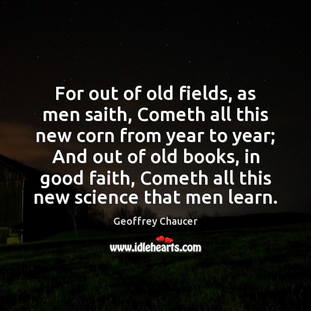 For out of old fields, as men saith, Cometh all this new Geoffrey Chaucer Picture Quote