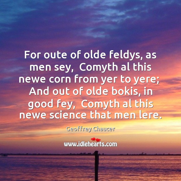 For oute of olde feldys, as men sey,  Comyth al this newe Geoffrey Chaucer Picture Quote