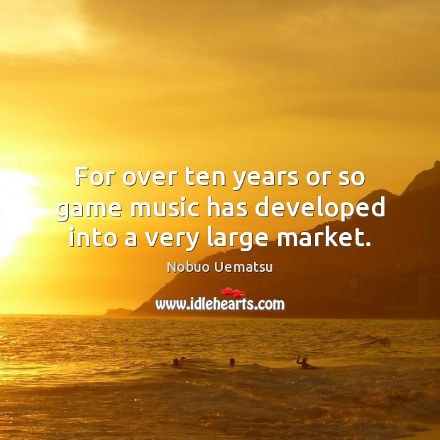 For over ten years or so game music has developed into a very large market. Nobuo Uematsu Picture Quote