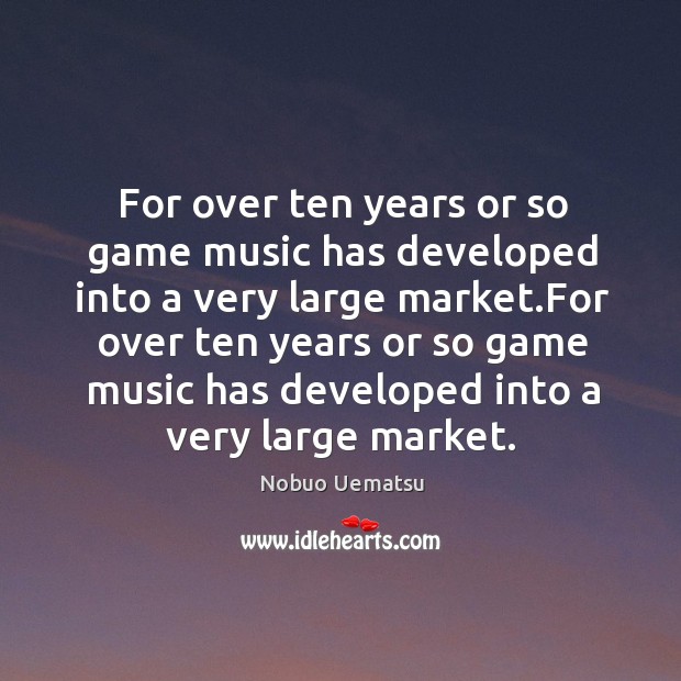 For over ten years or so game music has developed into a very large market. Nobuo Uematsu Picture Quote