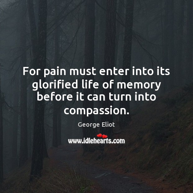 For pain must enter into its glorified life of memory before it can turn into compassion. Image
