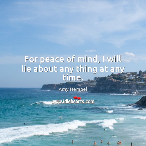 For peace of mind, I will lie about any thing at any time. Amy Hempel Picture Quote