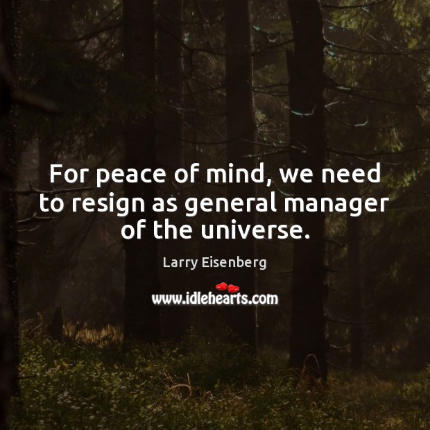 For peace of mind, we need to resign as general manager of the universe. Larry Eisenberg Picture Quote
