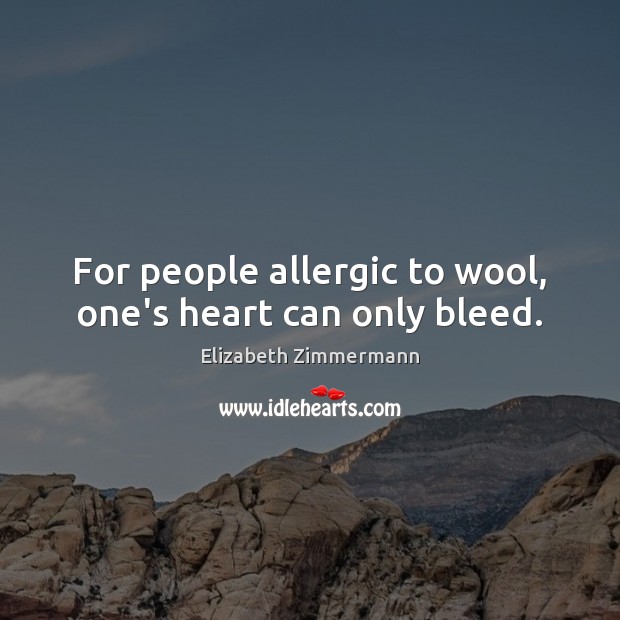 For people allergic to wool, one’s heart can only bleed. Elizabeth Zimmermann Picture Quote