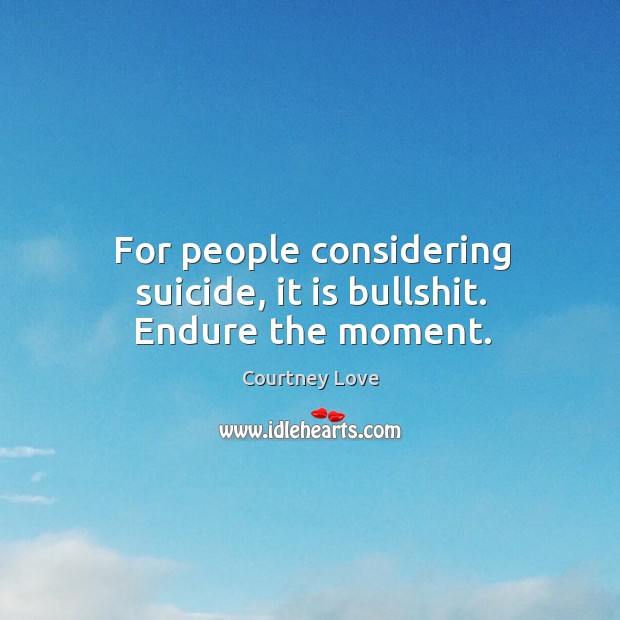 For people considering suicide, it is bullshit. Endure the moment. Image