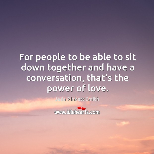 For people to be able to sit down together and have a conversation, that’s the power of love. Jada Pinkett Smith Picture Quote