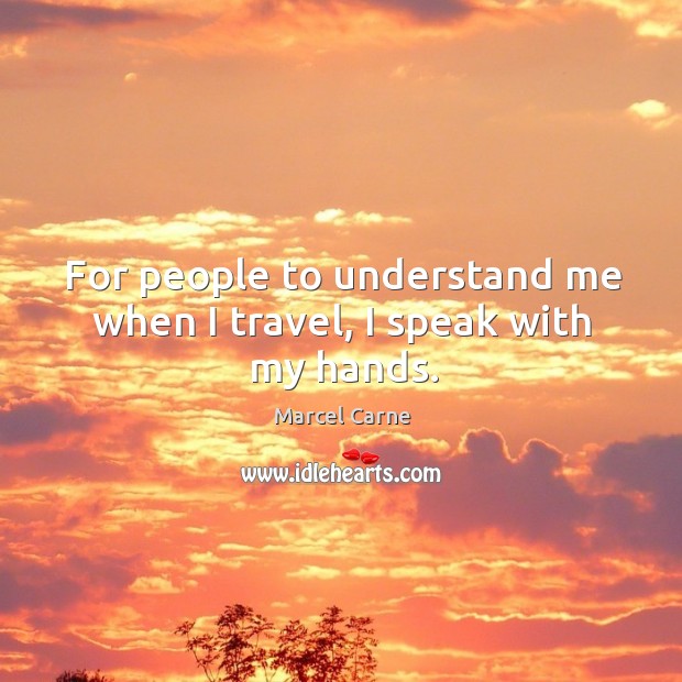 For people to understand me when I travel, I speak with my hands. Marcel Carne Picture Quote