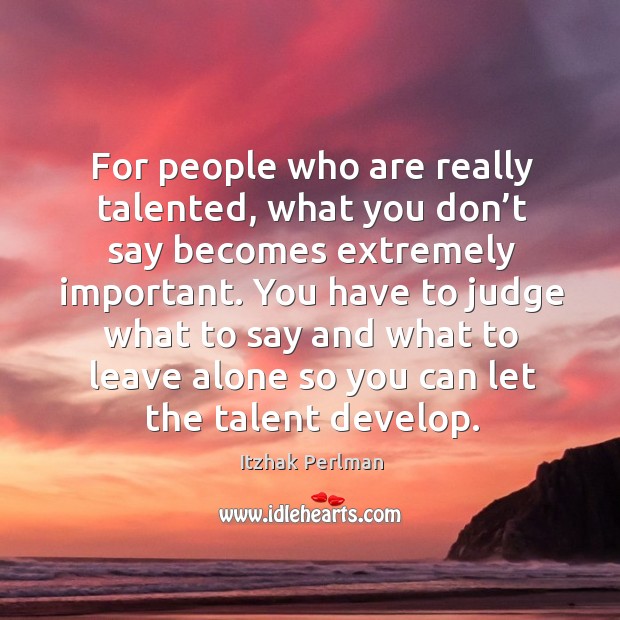 For people who are really talented, what you don’t say becomes extremely important. Itzhak Perlman Picture Quote