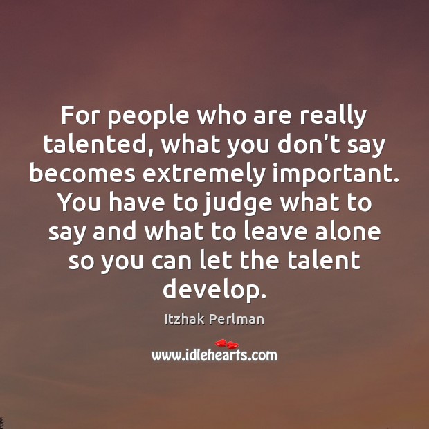 For people who are really talented, what you don’t say becomes extremely Itzhak Perlman Picture Quote