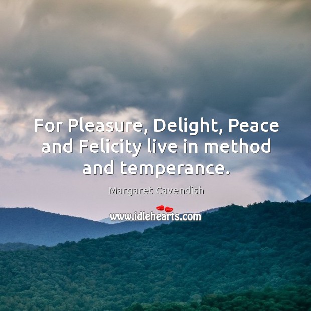 For pleasure, delight, peace and felicity live in method and temperance. Margaret Cavendish Picture Quote