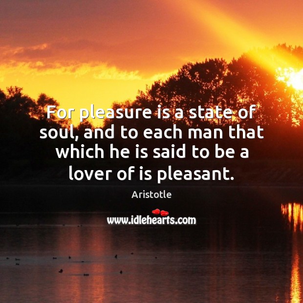 For pleasure is a state of soul, and to each man that Image