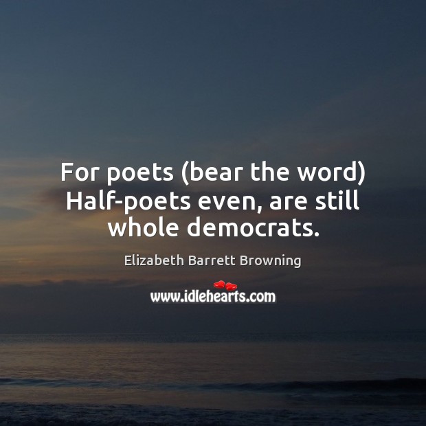 For poets (bear the word) Half-poets even, are still whole democrats. Elizabeth Barrett Browning Picture Quote